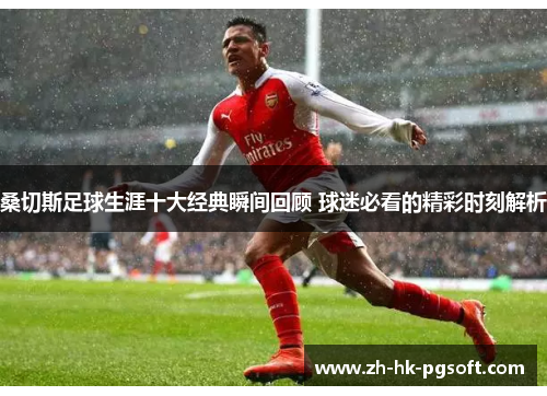 桑切斯足球生涯十大经典瞬间回顾 球迷必看的精彩时刻解析