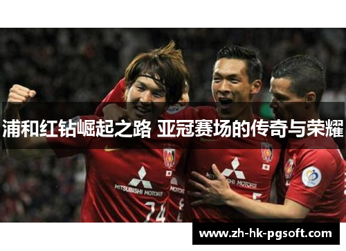 浦和红钻崛起之路 亚冠赛场的传奇与荣耀