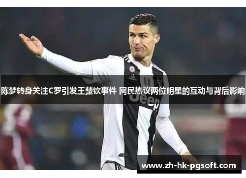 陈梦转身关注C罗引发王楚钦事件 网民热议两位明星的互动与背后影响
