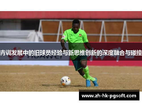 青训发展中的旧球员经验与新思维创新的深度融合与碰撞