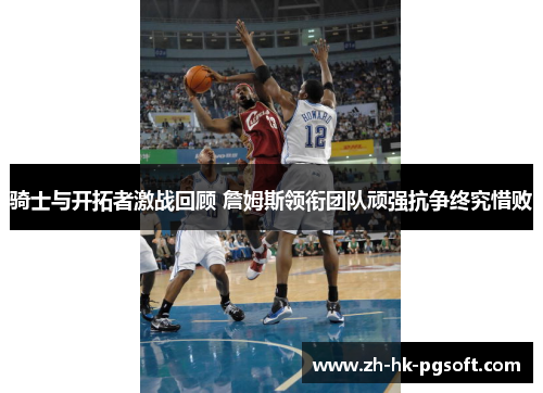 骑士与开拓者激战回顾 詹姆斯领衔团队顽强抗争终究惜败