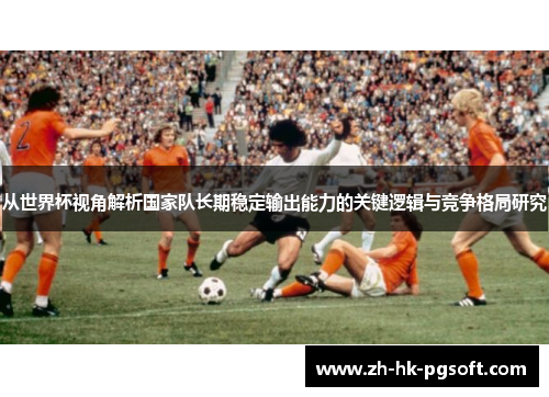 从世界杯视角解析国家队长期稳定输出能力的关键逻辑与竞争格局研究