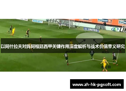 以阿什拉夫对阵阿根廷西甲关键作用深度解析与战术价值意义研究 以阿什拉夫对阵阿根廷西甲关键作用深度解析与战术价值意义研究