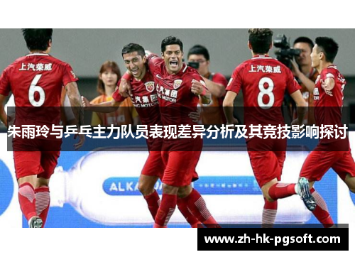 朱雨玲与乒乓主力队员表现差异分析及其竞技影响探讨