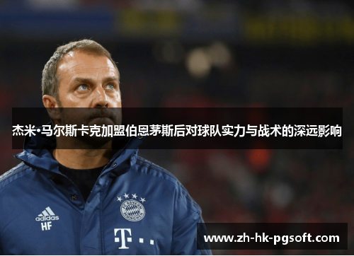 杰米·马尔斯卡克加盟伯恩茅斯后对球队实力与战术的深远影响 杰米·马尔斯卡克加盟伯恩茅斯后对球队实力与战术的深远影响