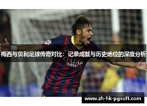 梅西与贝利足球传奇对比:记录成就与历史地位的深度分析 梅西与贝利足球传奇对比:记录成就与历史地位的深度分析