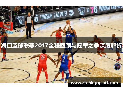 海口篮球联赛2017全程回顾与冠军之争深度解析