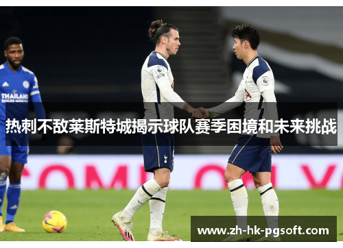 热刺不敌莱斯特城揭示球队赛季困境和未来挑战